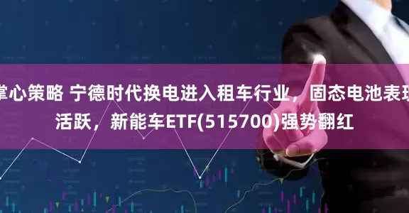 掌心策略 宁德时代换电进入租车行业，固态电池表现活跃，新能车ETF(515700)强势翻红