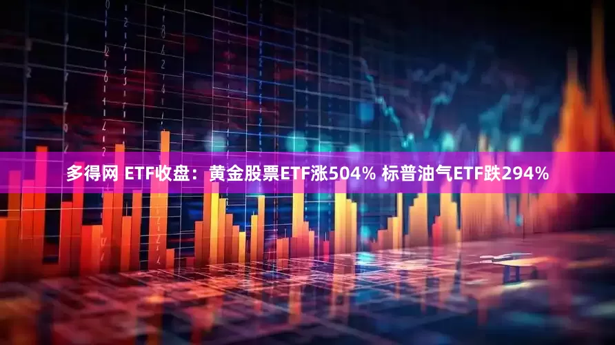 多得网 ETF收盘：黄金股票ETF涨504% 标普油气ETF跌294%