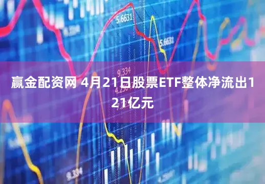 赢金配资网 4月21日股票ETF整体净流出121亿元