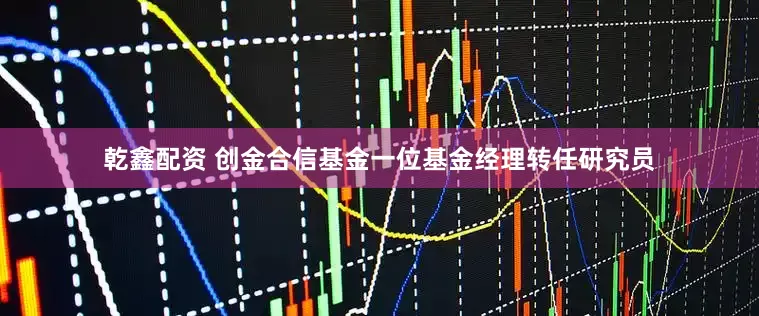 乾鑫配资 创金合信基金一位基金经理转任研究员