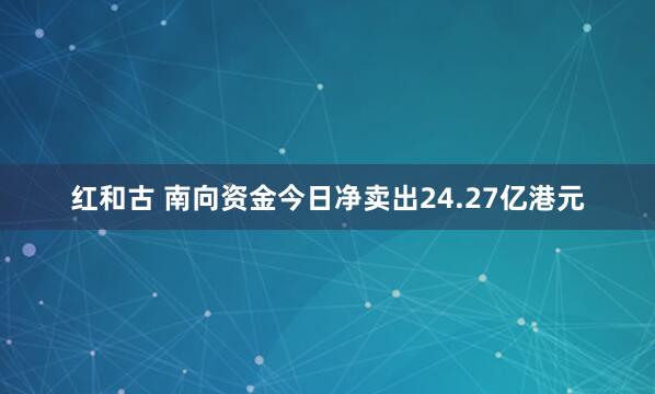 红和古 南向资金今日净卖出24.27亿港元