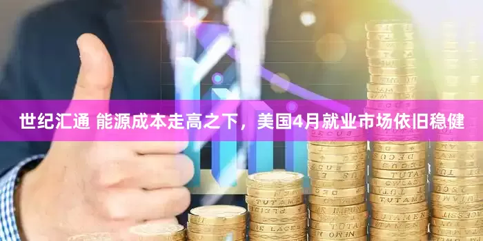 世纪汇通 能源成本走高之下，美国4月就业市场依旧稳健