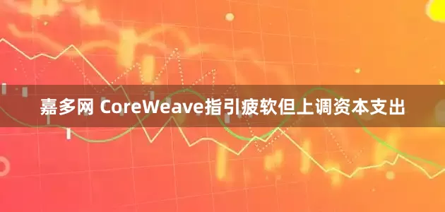 嘉多网 CoreWeave指引疲软但上调资本支出