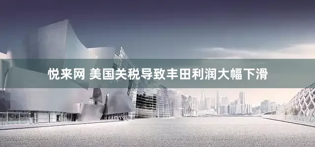 悦来网 美国关税导致丰田利润大幅下滑