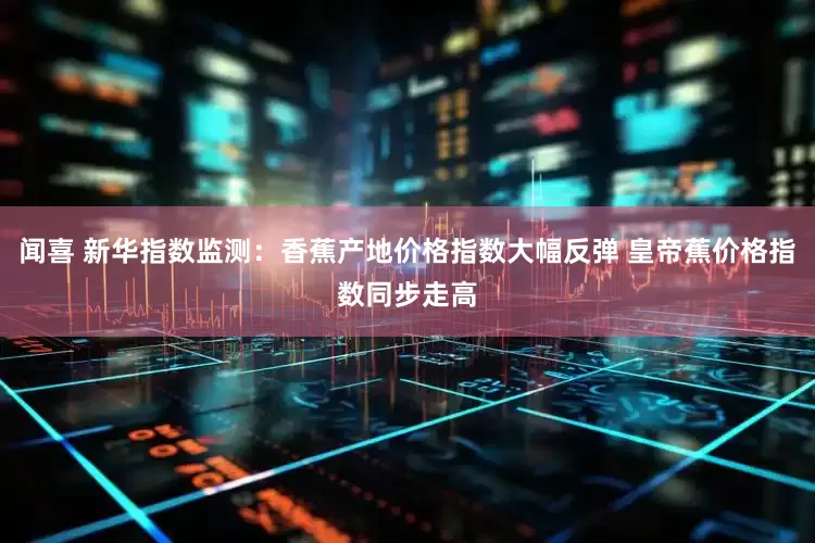 闻喜 新华指数监测：香蕉产地价格指数大幅反弹 皇帝蕉价格指数同步走高