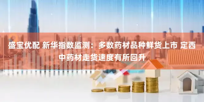 盛宝优配 新华指数监测：多数药材品种鲜货上市 定西中药材走货速度有所回升